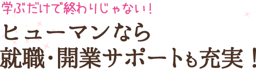 ヒューマンなら就業・開業サポートも充実！