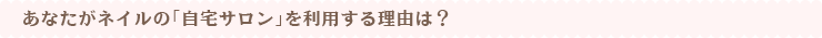 あなたがネイルの「自宅サロン」を利用する理由は?