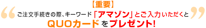 【重要】ご注文手続きの際、キーワード「アマゾン」とご入力いただくとQUOカードをプレゼント!