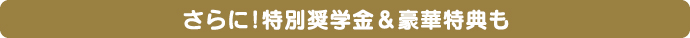 さらに！特別奨学金＆豪華特典も