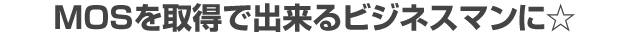 MOSを取得で出来るビジネスマンに☆