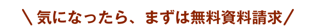 気になったら、まずは無料資料請求