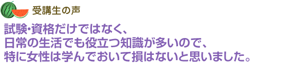 試験・資格だけではなく、日常の生活でも役立つ知識が多いので、
特に女性は学んでおいて損はないと思いました。
、