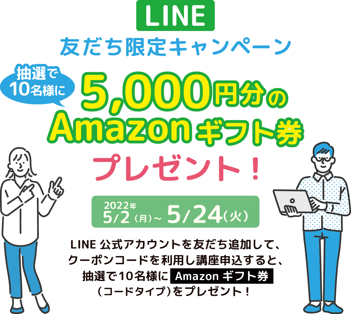 LINE友達限定キャンペーン 抽選で10名様に5,000円分のAmazonギフト券プレゼント！2022年5/2（月）〜5/24（火）