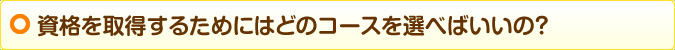 資格を取得するためにはどのコースを選べばいいの？