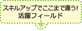 スキルアップでここまで違う!活躍フィールド