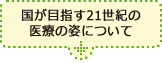 国が目指す21世紀の医療の姿について