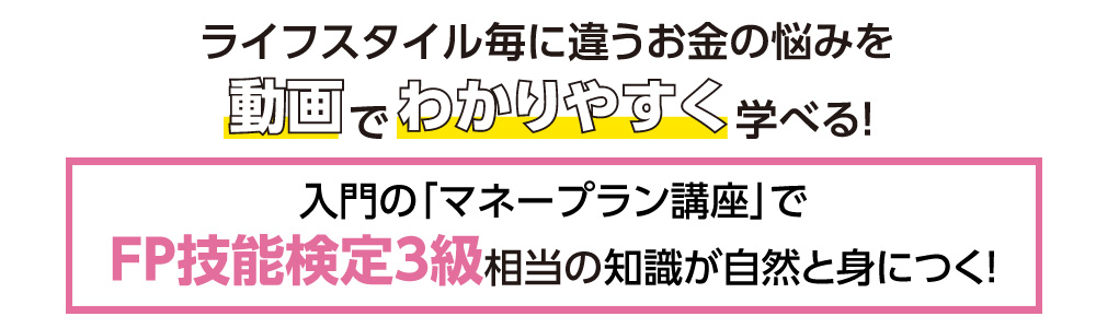 ライフスタイル毎に違うお金の悩みを動画でわかりやすく学べる！