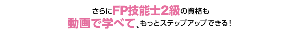 さらにFP技能士3級の資格も動画で学べて、もっとステップアップできる！