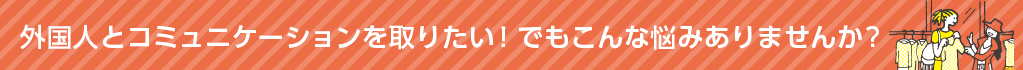 外国人とコミュニケーションを取りたい！でもこんな悩みありませんか？