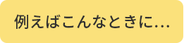 例えばこんなときに…