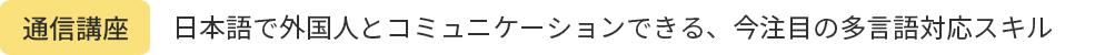 通信講座：日本語と外国人とコミュニケーションできる、今注目の多言語対応スキル