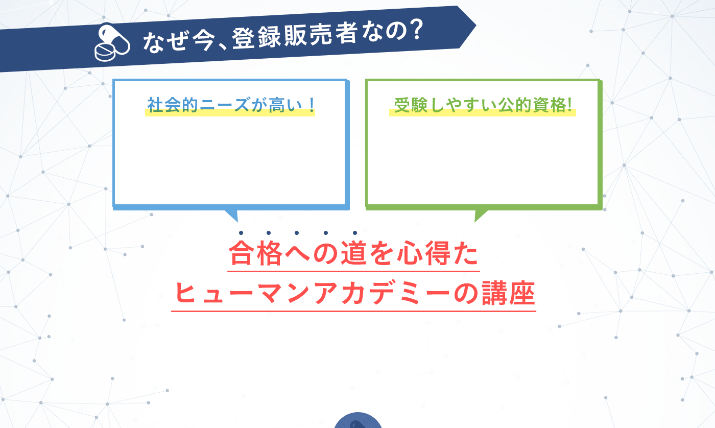 なぜ今、登録販売者なの？ 社会的ニーズが高い！ 受験しやすい公的資格！ 合格への道を心得たヒューマンアカデミーの講座