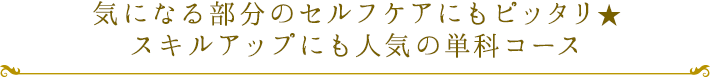 気になる部分のセルフケアにもピッタリ★スキルアップにも人気の単科コース