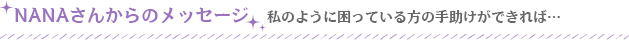 NANAさんからのメッセージ　私のように困っている方の手助けができれば…