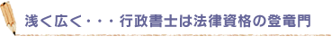 浅く広く・・・行政書士は法律資格の登竜門