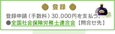 登録：登録申請（手数料）30,000円を支払う。●全国社会保険労務士連合会【問合せ先】