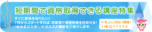 【短期間で資格取得できる講座特集】すぐに資格を取りたい！7月からスタートすれば、短期間で資格取得を目指せる！「始めるなら今！」のオススメ講座をご紹介します。