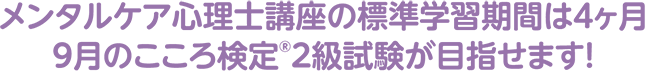 メンタルケア心理士講座の標準学習期間は4ヶ月 9月のこころ検定®2級試験が目指せます！