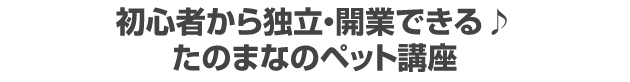 初心者から独立・開業できる♪たのまなのペット講座