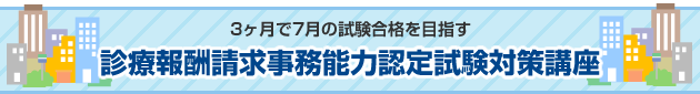 3ヶ月で7月の試験合格を目指す
診療報酬請求事務能力認定試験対策講座