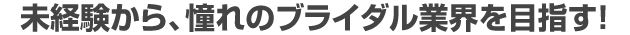 未経験から、憧れのブライダル業界を目指す!