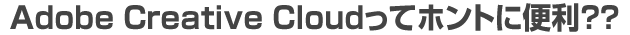 Adobe Creative Cloudってホントに便利??