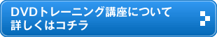DVDトレーニング講座について詳しくはコチラ