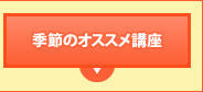 季節のオススメ講座