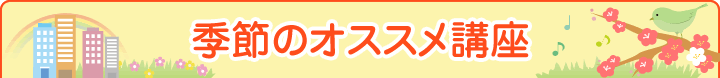 季節のオススメ講座