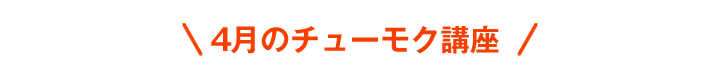 4月のチューモク講座