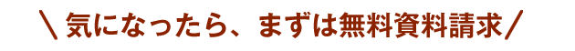 気になったら、まずは無料資料請求