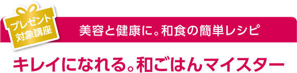 プレゼント対象講座 美容と健康に。和食の簡単レシピ キレイになれる。和ごはんマイスター