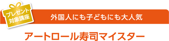 プレゼント対象講座 外国人にも子どもにも大人気 アートロール寿司マイスター