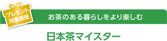 プレゼント対象講座 お茶のある暮らしをより楽しむ 日本茶マイスター