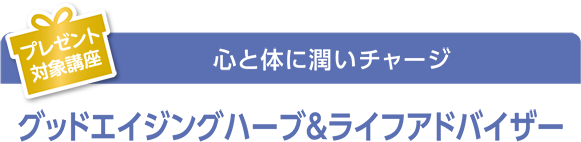 プレゼント対象講座 心と体に潤いチャージ グッドエイジングハーブ＆ライフアドバイザー