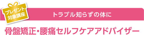 プレゼント対象講座 トラブル知らずの体に 骨盤矯正・腰痛セルフケアアドバイザー