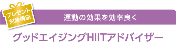 プレゼント対象講座 運動の効果を効率良く グッドエイジングHIITアドバイザー