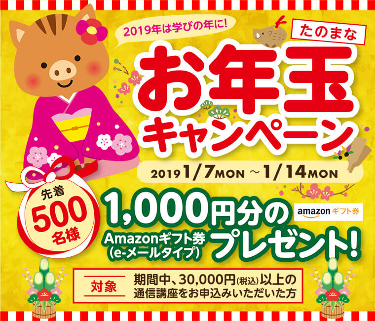 たのまな お年玉キャンペーン 20191/7MON 〜 1/14MON 先着500名様Amazonギフト券(e-メールタイプ)1,000円分のプレゼント! 対象 期間中、30,000円(税込)以上の通信講座をお申込みいただいた方