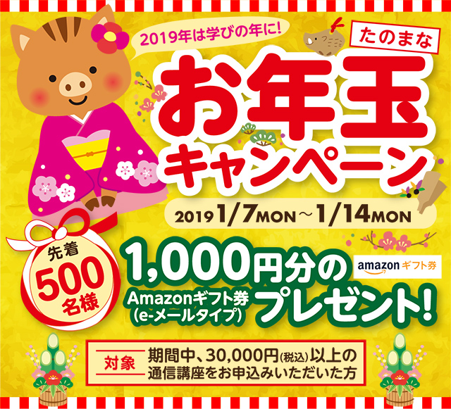 たのまな お年玉キャンペーン 20191/7MON ~ 1/14MON 先着500名様Amazonギフト券(e-メールタイプ)1,000円分のプレゼント! 対象 期間中、30,000円(税込)以上の通信講座をお申込みいただいた方