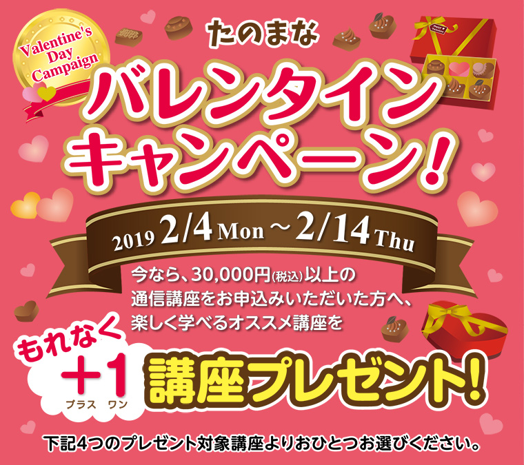 たのまな バレンタインキャンペーン！ 2019 2/4 Mon ～ 2/14 Thu 今なら、30,000円(税込）以上の
通信講座をお申込みいただいた方へ、楽しく学べるオススメ講座をもれなく＋1 講座プレゼント！下記4つのプレゼント対象講座よりおひとつお選びください。