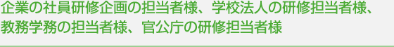 企業の社員研修企画の担当者様、学校法人の研修担当者様、
