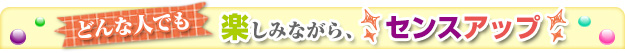 どんな人でも楽しみながらセンスアップ