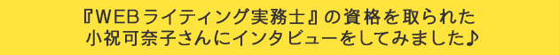 『WEBライティング実務士』の資格を取られた小祝可奈子さんにインタビューをしてみました♪