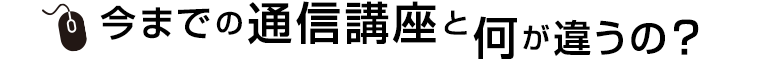 今までの通信講座と何が違うの？