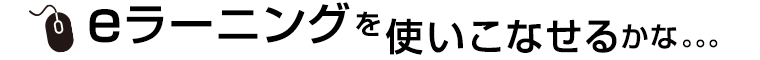 eラーニングを使いこなせるかな。。。