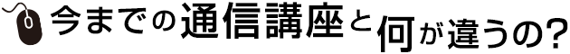 今までの通信講座と何が違うの？