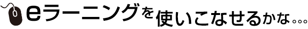 eラーニングを使いこなせるかな。。。