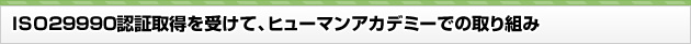 ISO29990認証取得を受けて、ヒューマンアカデミーでの取り組み