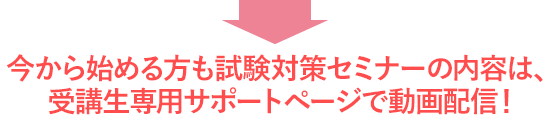 今から始める方も試験対策セミナーの内容は、
受講生専用サポートページで動画配信!